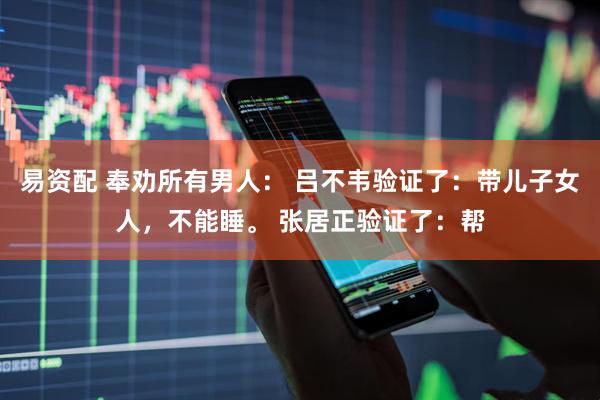 易资配 奉劝所有男人： 吕不韦验证了：带儿子女人，不能睡。 张居正验证了：帮