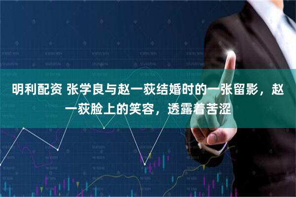 明利配资 张学良与赵一荻结婚时的一张留影，赵一荻脸上的笑容，透露着苦涩