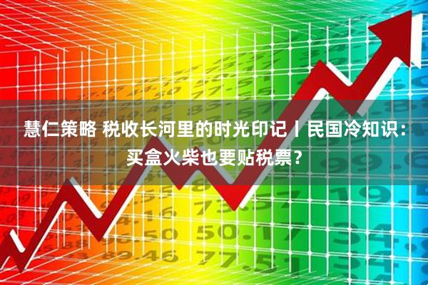 慧仁策略 税收长河里的时光印记丨民国冷知识：买盒火柴也要贴税票？