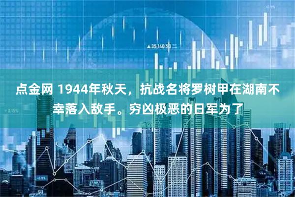 点金网 1944年秋天，抗战名将罗树甲在湖南不幸落入敌手。穷凶极恶的日军为了