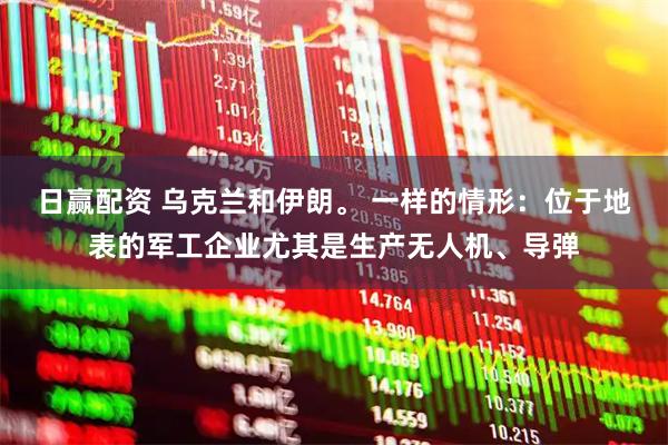 日赢配资 乌克兰和伊朗。 一样的情形：位于地表的军工企业尤其是生产无人机、导弹