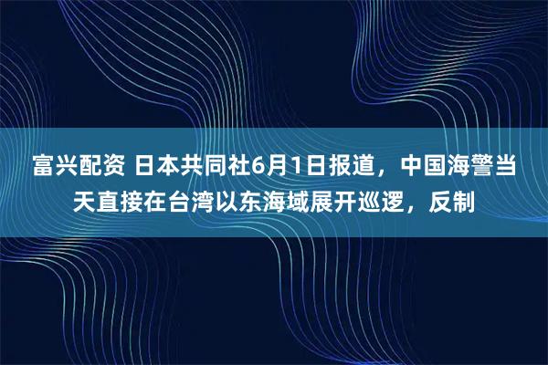 富兴配资 日本共同社6月1日报道，中国海警当天直接在台湾以东海域展开巡逻，反制