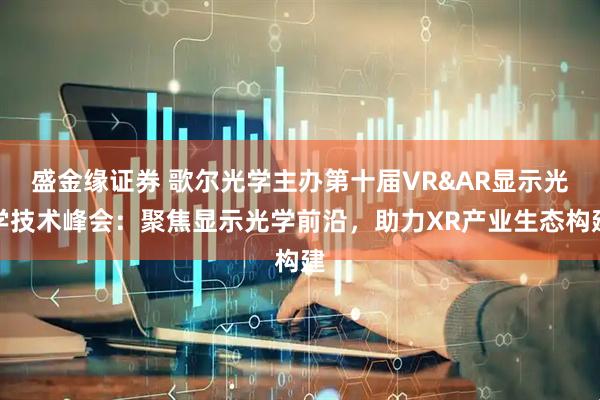 盛金缘证券 歌尔光学主办第十届VR&AR显示光学技术峰会：聚焦显示光学前沿，助力XR产业生态构建