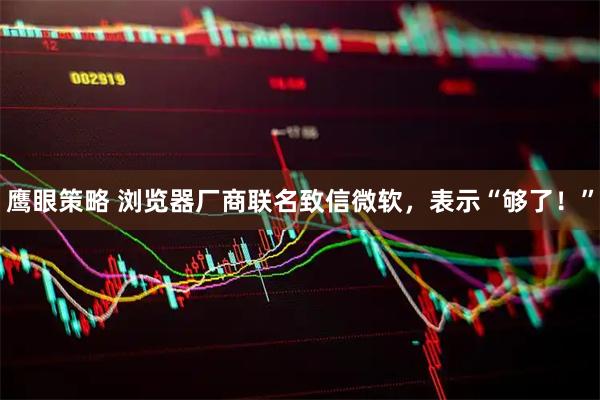 鹰眼策略 浏览器厂商联名致信微软，表示“够了！”