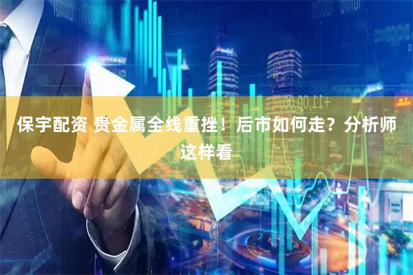 保宇配资 贵金属全线重挫！后市如何走？分析师这样看