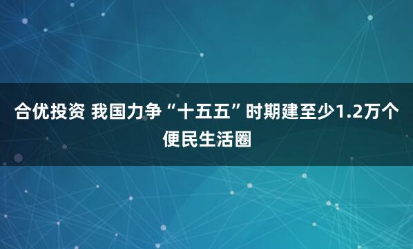 合优投资 我国力争“十五五”时期建至少1.2万个便民生活圈