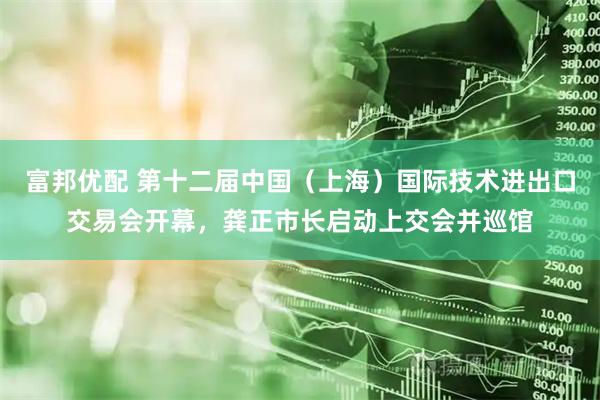 富邦优配 第十二届中国（上海）国际技术进出口交易会开幕，龚正市长启动上交会并巡馆