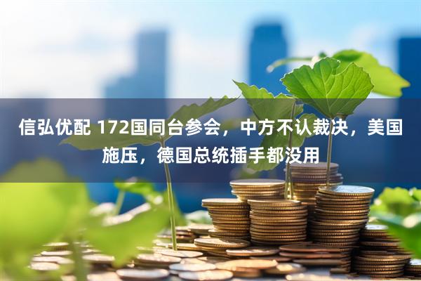 信弘优配 172国同台参会，中方不认裁决，美国施压，德国总统插手都没用