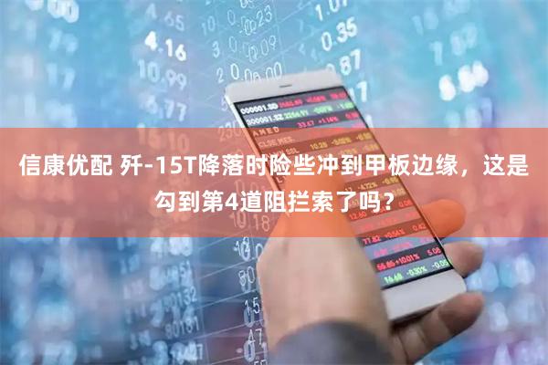 信康优配 歼-15T降落时险些冲到甲板边缘，这是勾到第4道阻拦索了吗？