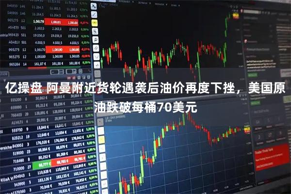亿操盘 阿曼附近货轮遇袭后油价再度下挫，美国原油跌破每桶70美元