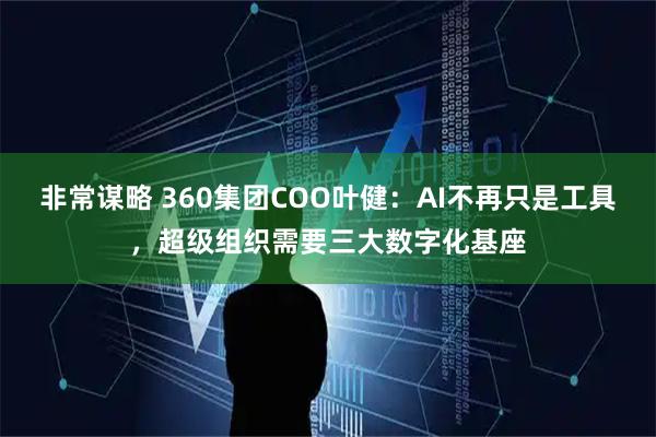非常谋略 360集团COO叶健：AI不再只是工具，超级组织需要三大数字化基座