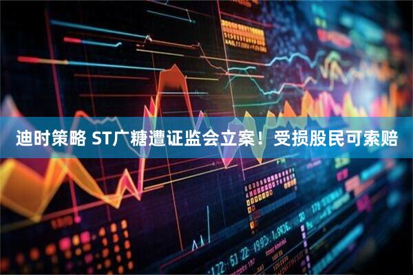 迪时策略 ST广糖遭证监会立案！受损股民可索赔