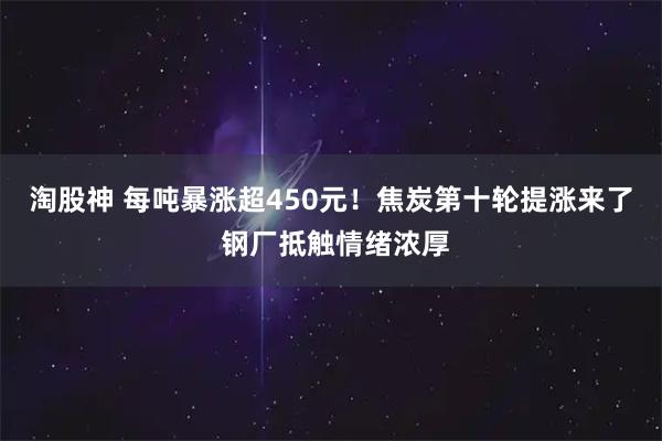 淘股神 每吨暴涨超450元！焦炭第十轮提涨来了 钢厂抵触情绪浓厚