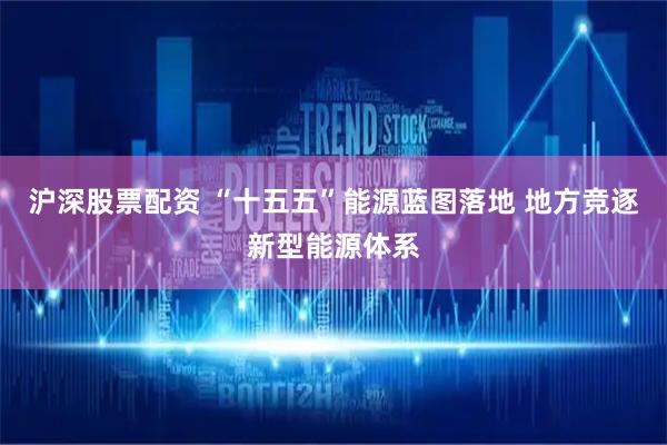 沪深股票配资 “十五五”能源蓝图落地 地方竞逐新型能源体系