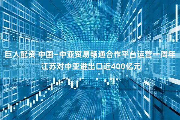 巨人配资 中国—中亚贸易畅通合作平台运营一周年 江苏对中亚进出口近400亿元