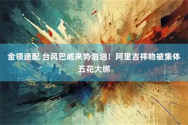 金领速配 台风巴威来势汹汹!阿里吉祥物被集体五花大绑