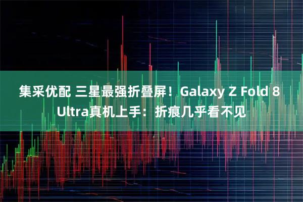 集采优配 三星最强折叠屏！Galaxy Z Fold 8 Ultra真机上手：折痕几乎看不见