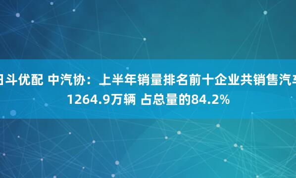 日斗优配 中汽协：上半年销量排名前十企业共销售汽车1264.9万辆 占总量的84.2%