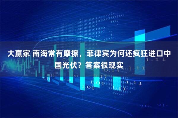 大赢家 南海常有摩擦，菲律宾为何还疯狂进口中国光伏？答案很现实