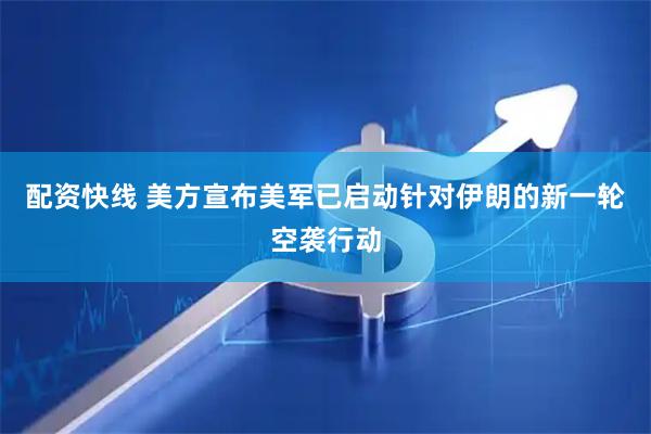 配资快线 美方宣布美军已启动针对伊朗的新一轮空袭行动