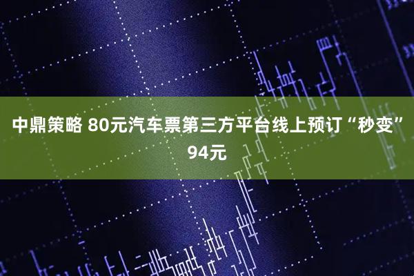 中鼎策略 80元汽车票第三方平台线上预订“秒变”94元