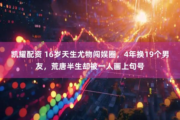 凯耀配资 16岁天生尤物闯娱圈，4年换19个男友，荒唐半生却被一人画上句号